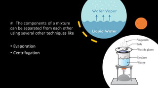 # The components of a mixture
can be separated from each other
using several other techniques like
• Evaporation
• Centrifugation
 