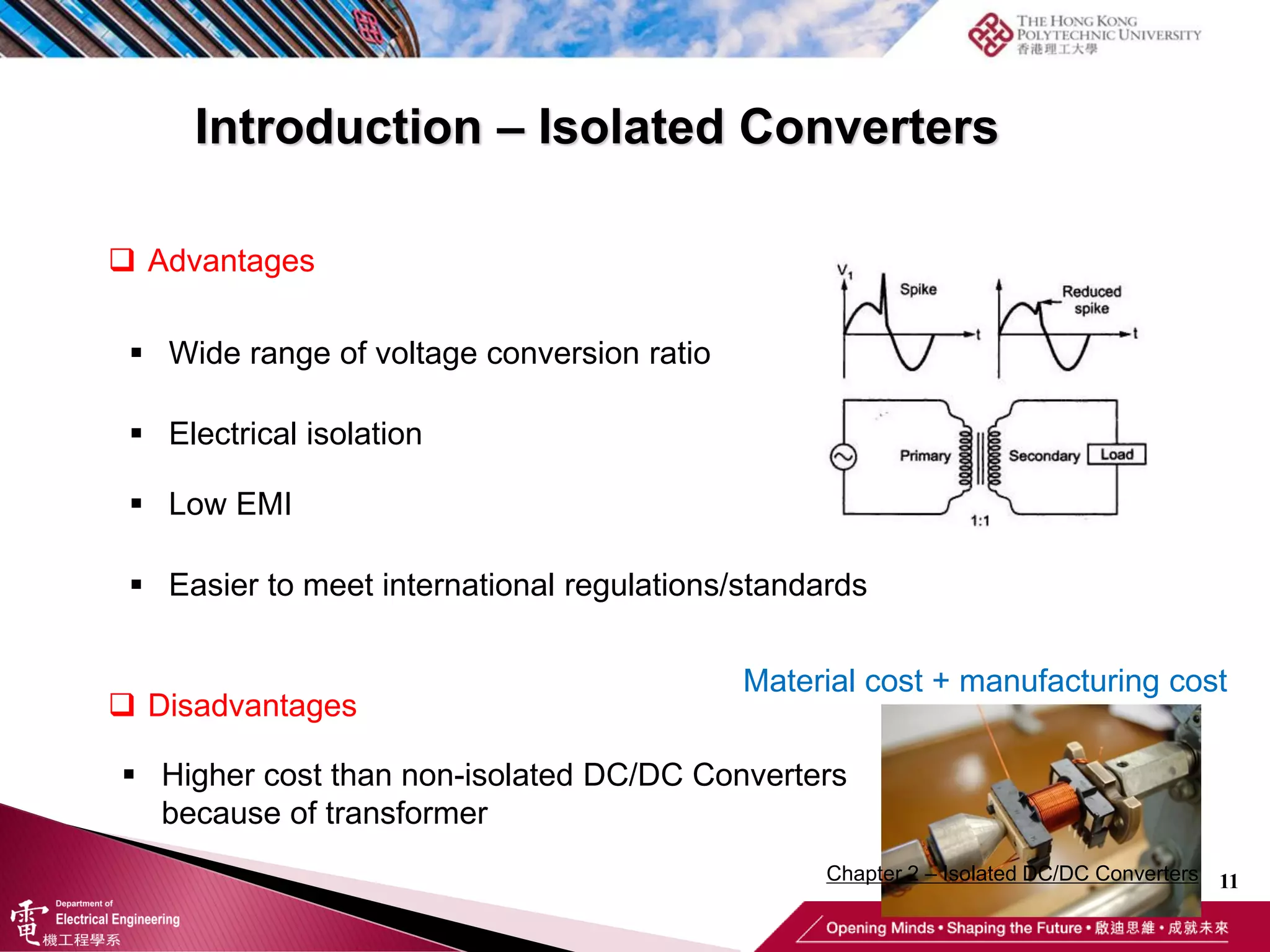 11
 Advantages
 Wide range of voltage conversion ratio
 Electrical isolation
 Low EMI
 Easier to meet international regulations/standards
 Disadvantages
 Higher cost than non-isolated DC/DC Converters
because of transformer
Material cost + manufacturing cost
Introduction – Isolated Converters
Chapter 2 – Isolated DC/DC Converters
 