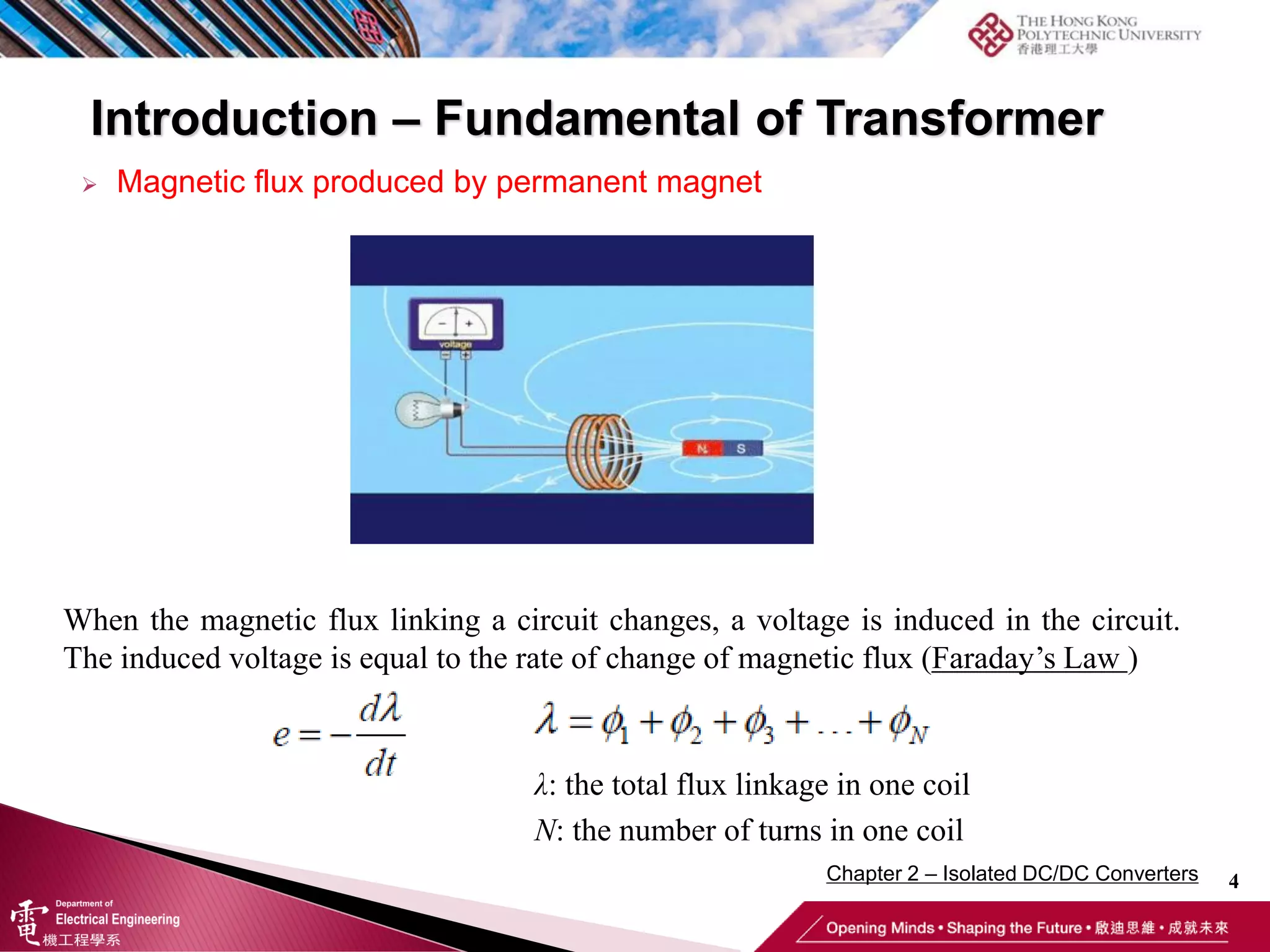 Introduction – Fundamental of Transformer
4
 Magnetic flux produced by permanent magnet
When the magnetic flux linking a circuit changes, a voltage is induced in the circuit.
The induced voltage is equal to the rate of change of magnetic flux (Faraday’s Law )
λ: the total flux linkage in one coil
N: the number of turns in one coil
Chapter 2 – Isolated DC/DC Converters
 