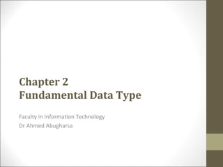 Faculty in Information Technology
Dr Ahmed Abugharsa
Chapter 2
Fundamental Data Type
 