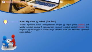 Suatu Algoritma yg terbaik (The Best):
“Suatu algoritma harus menghasilkan output yg tepat guna (efektif) dlm
waktu yg relatif singkat & penggunaan memori yg relatif sedikit (efesien) dgn
langkah yg berhingga & prosedurnya berakhir baik dlm keadaan diperoleh
suatu solusi.“
 