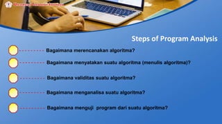 Steps of Program Analysis
Bagaimana merencanakan algoritma?
Bagaimana menyatakan suatu algoritma (menulis algoritma)?
Bagaimana validitas suatu algoritma?
Bagaimana menganalisa suatu algoritma?
Bagaimana menguji program dari suatu algoritma?
 