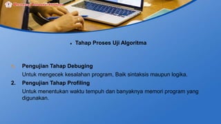  Tahap Proses Uji Algoritma
1. Pengujian Tahap Debuging
Untuk mengecek kesalahan program, Baik sintaksis maupun logika.
2. Pengujian Tahap Profiling
Untuk menentukan waktu tempuh dan banyaknya memori program yang
digunakan.
 