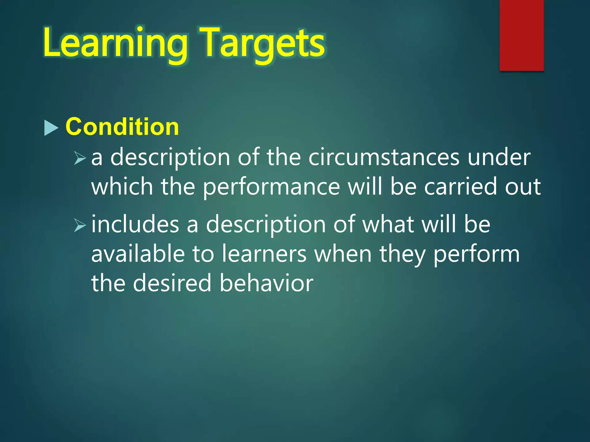  Condition
a description of the circumstances under
which the performance will be carried out
includes a description of what will be
available to learners when they perform
the desired behavior
Learning Targets
 