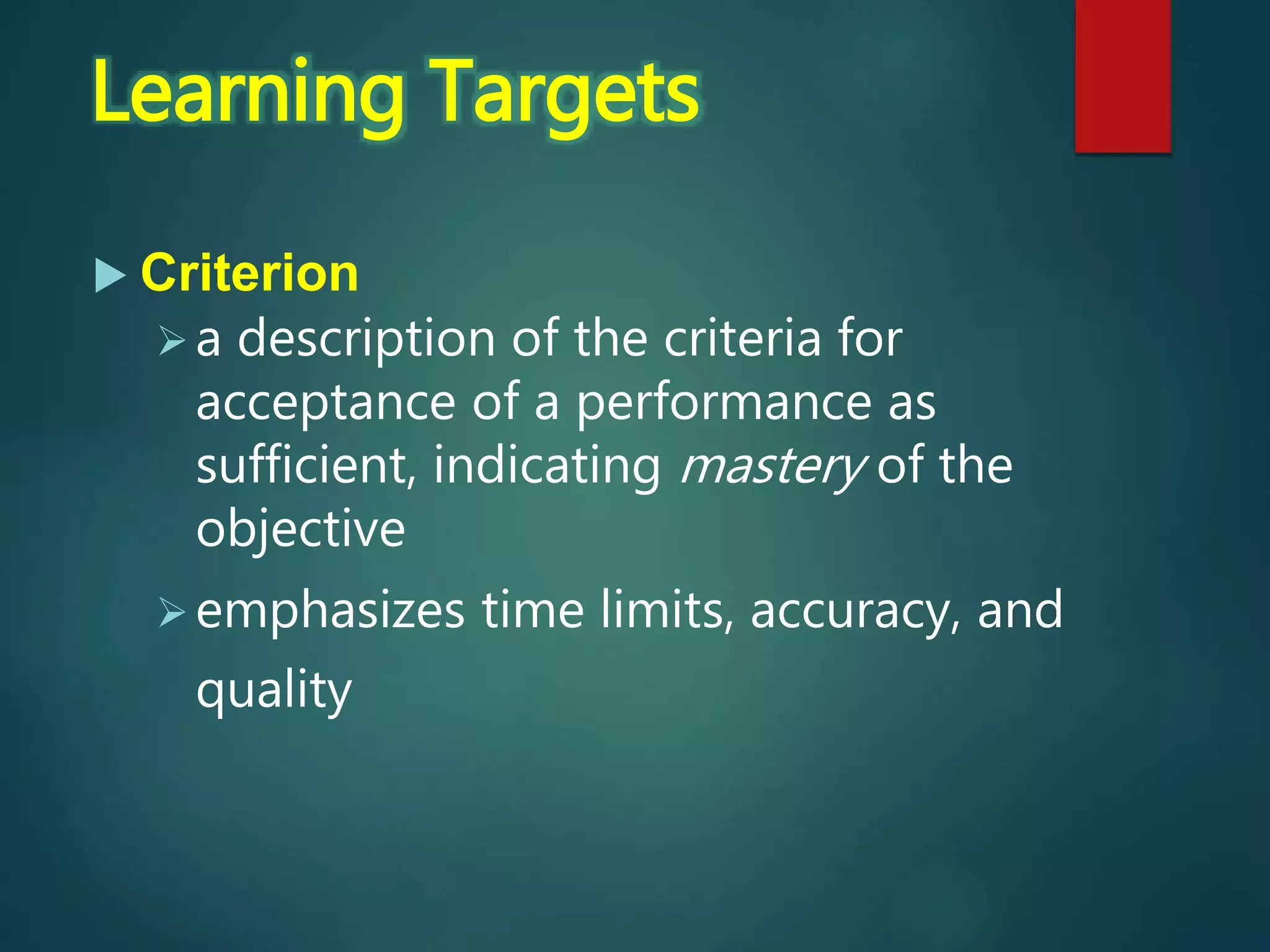  Criterion
a description of the criteria for
acceptance of a performance as
sufficient, indicating mastery of the
objective
emphasizes time limits, accuracy, and
quality
Learning Targets
 