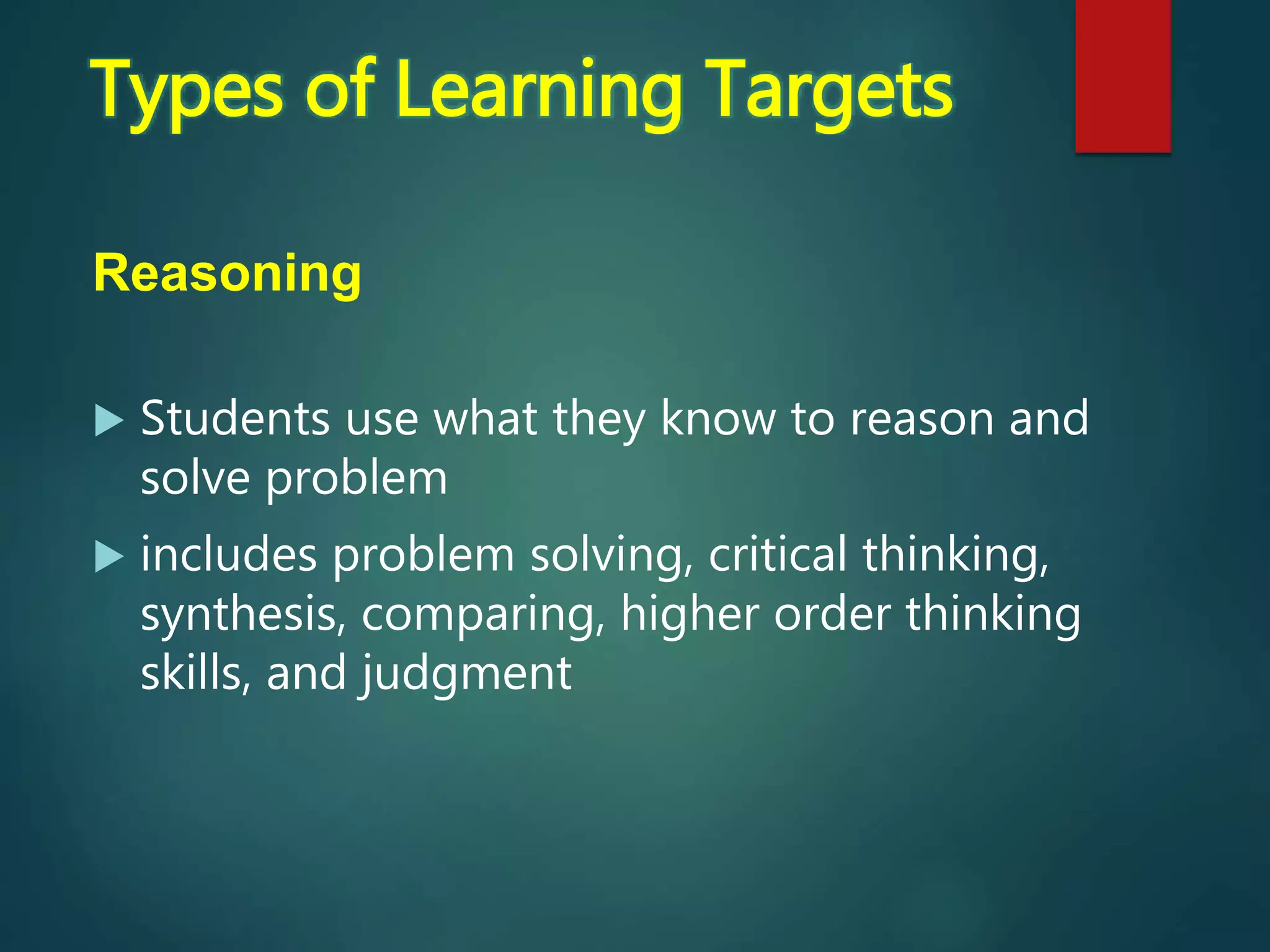 Reasoning
 Students use what they know to reason and
solve problem
 includes problem solving, critical thinking,
synthesis, comparing, higher order thinking
skills, and judgment
Types of Learning Targets
 