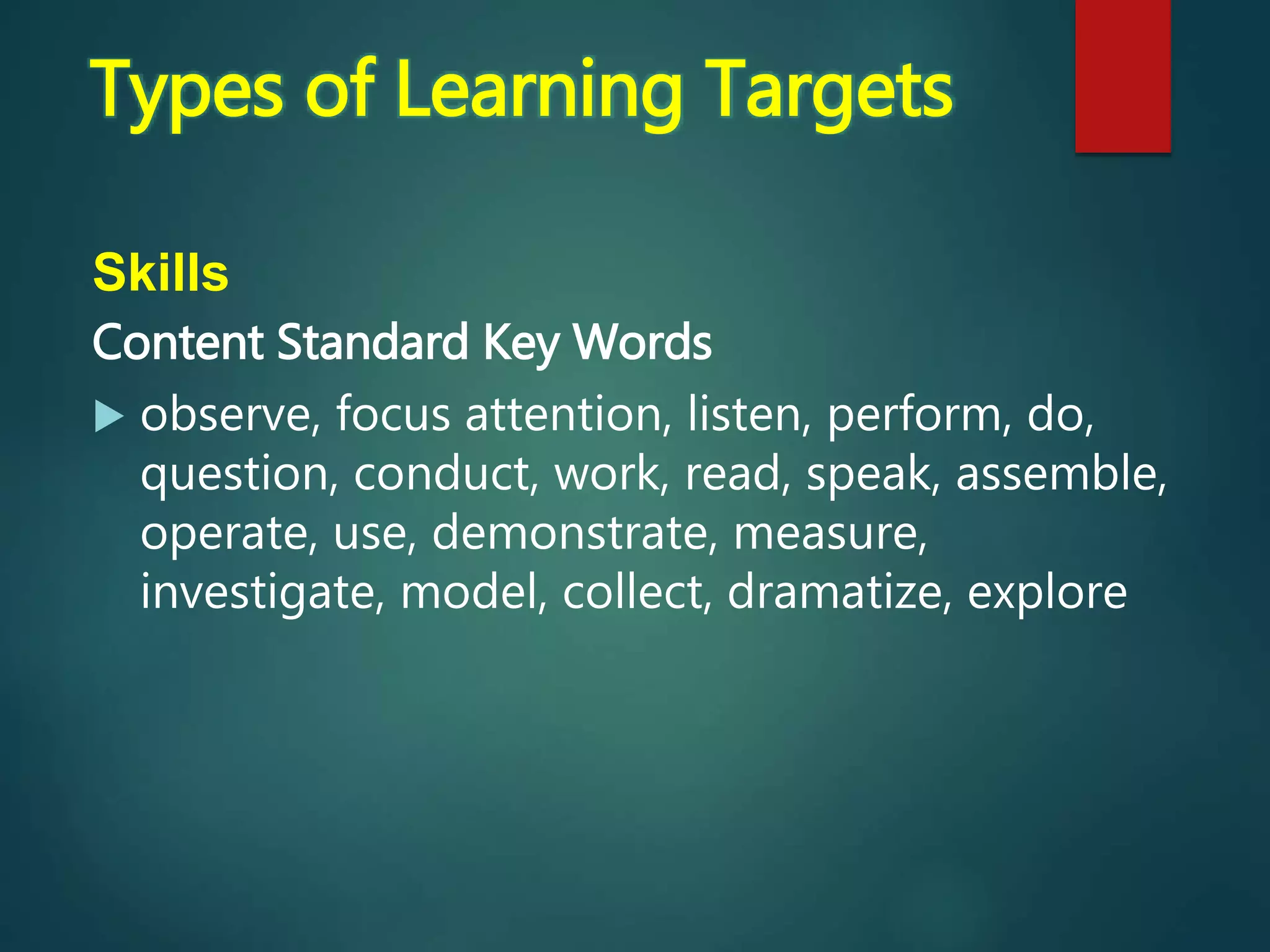 Skills
Content Standard Key Words
 observe, focus attention, listen, perform, do,
question, conduct, work, read, speak, assemble,
operate, use, demonstrate, measure,
investigate, model, collect, dramatize, explore
Types of Learning Targets
 