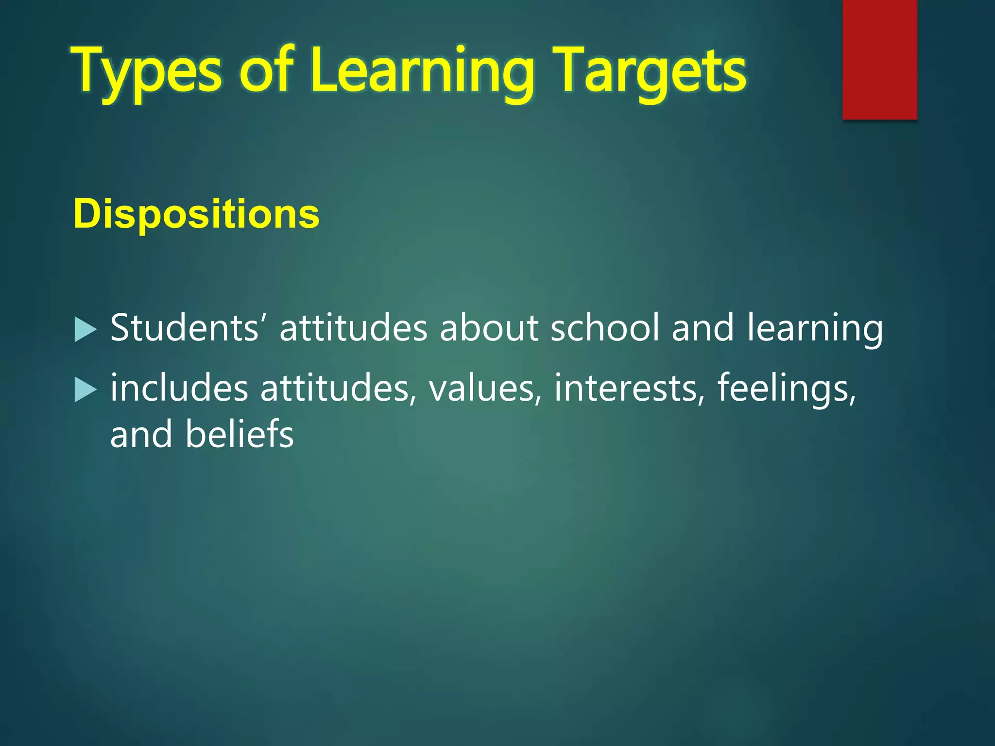 Dispositions
 Students’ attitudes about school and learning
 includes attitudes, values, interests, feelings,
and beliefs
Types of Learning Targets
 