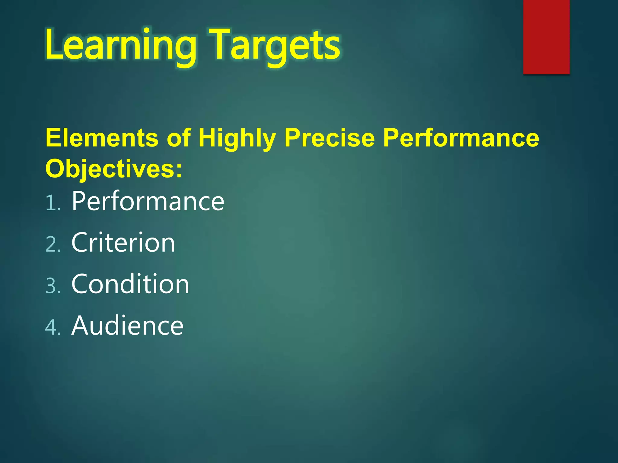 Elements of Highly Precise Performance
Objectives:
1. Performance
2. Criterion
3. Condition
4. Audience
Learning Targets
 