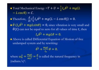 Total Mechanical Energy =ˠ + ˡ =
#
$
H $Ӕ + ˭˧(H
− H …‘• õ) = ˕.
Therefore, (
#
$
H $Ӕ + ˭˧ H − H …‘• õ) = 0.
Ӕ (H $ӕ + ˭˧HJ˩J ) = 0 since vibration is very small and
Ӕ(ˮ) can not be equal to zero for all values of time ˮ, then
H $ӕ + ˭˧H = 0.
Above is called Differential Equation of Motion of free
undamped system and by rewriting:
$ӕ + = 0.
where $ =
²
= is called the natural frequency in
(radians/s)².
 