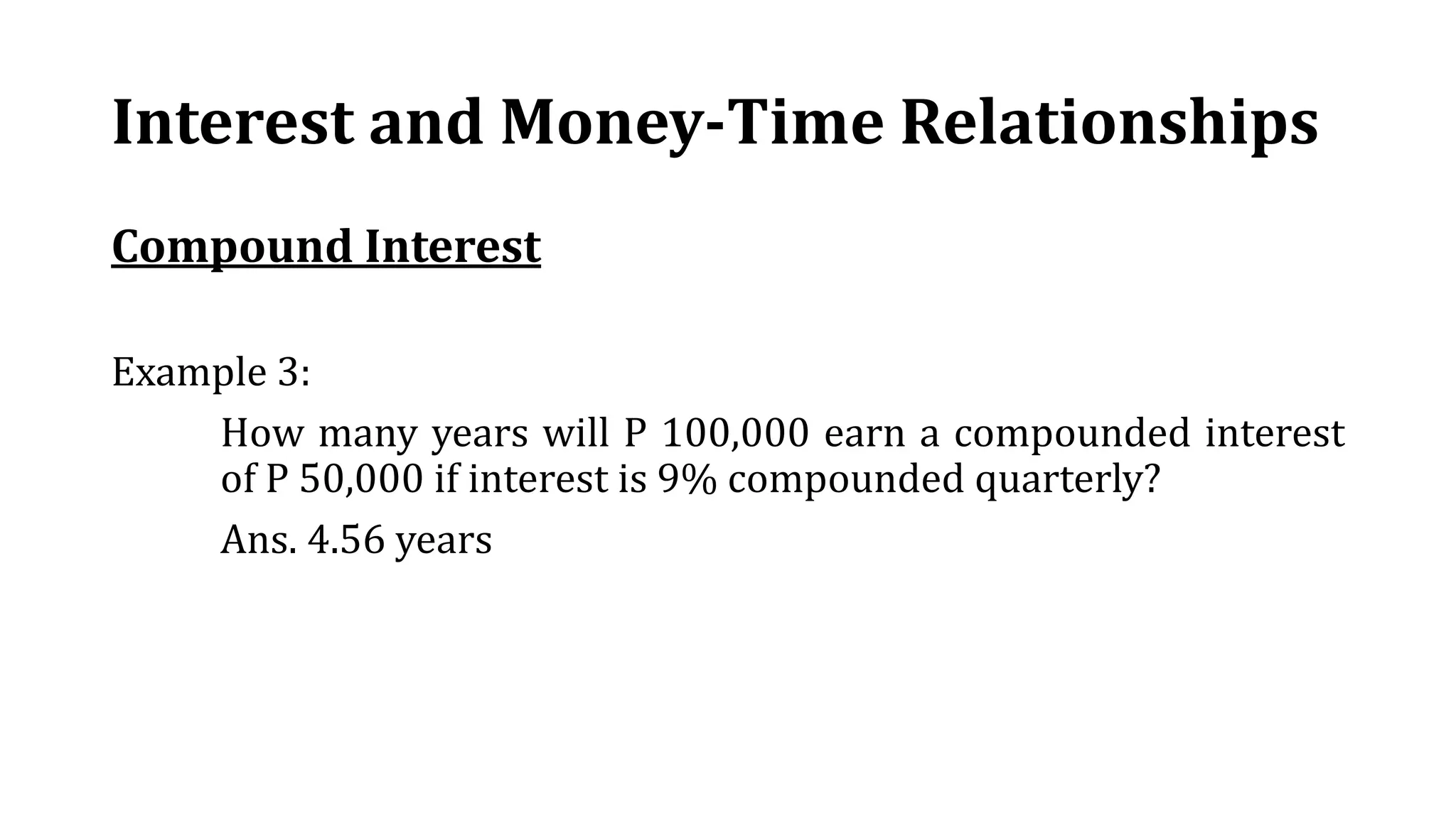 Interest and Money-Time Relationships
Compound Interest
Example 3:
How many years will P 100,000 earn a compounded interest
of P 50,000 if interest is 9% compounded quarterly?
Ans. 4.56 years
 