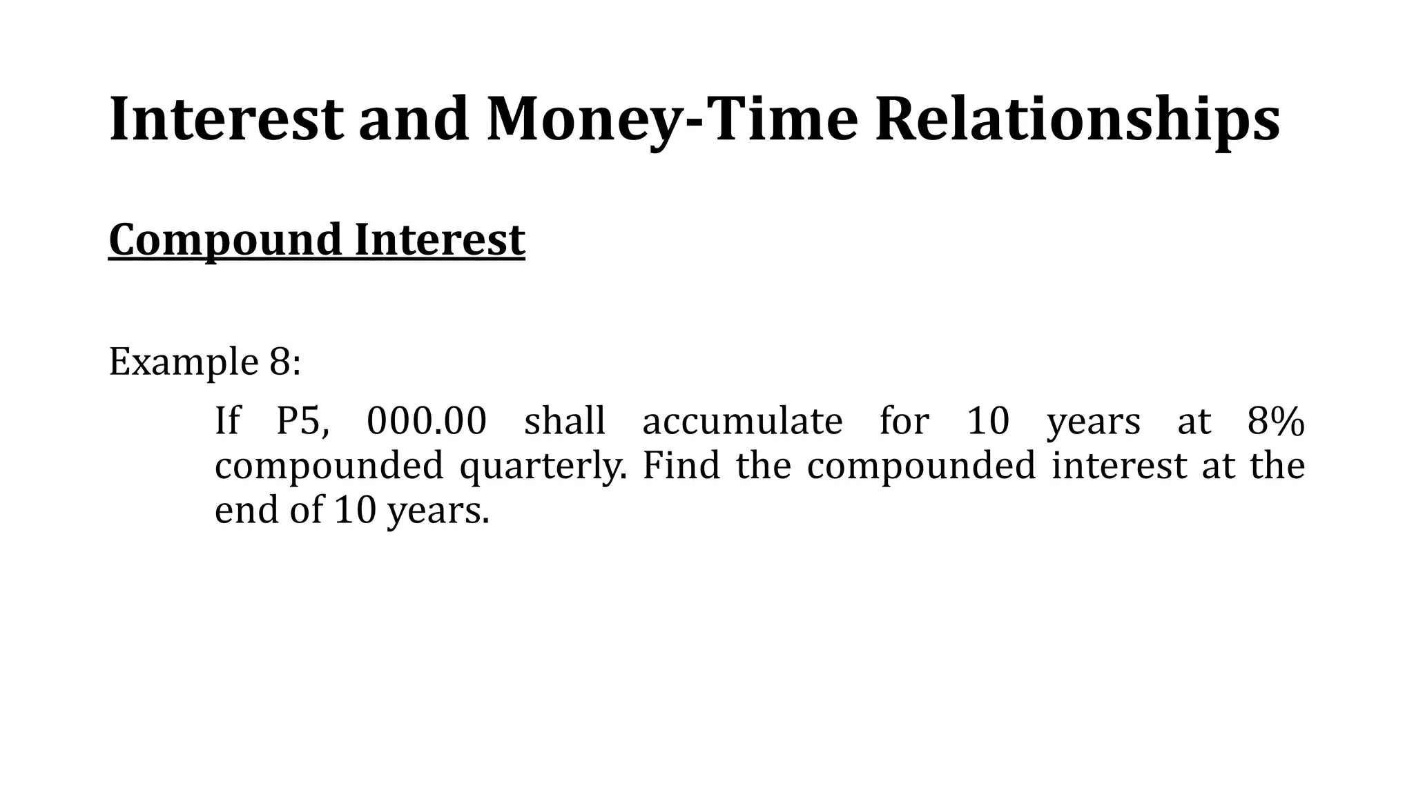 Interest and Money-Time Relationships
Compound Interest
Example 8:
If P5, 000.00 shall accumulate for 10 years at 8%
compounded quarterly. Find the compounded interest at the
end of 10 years.
 