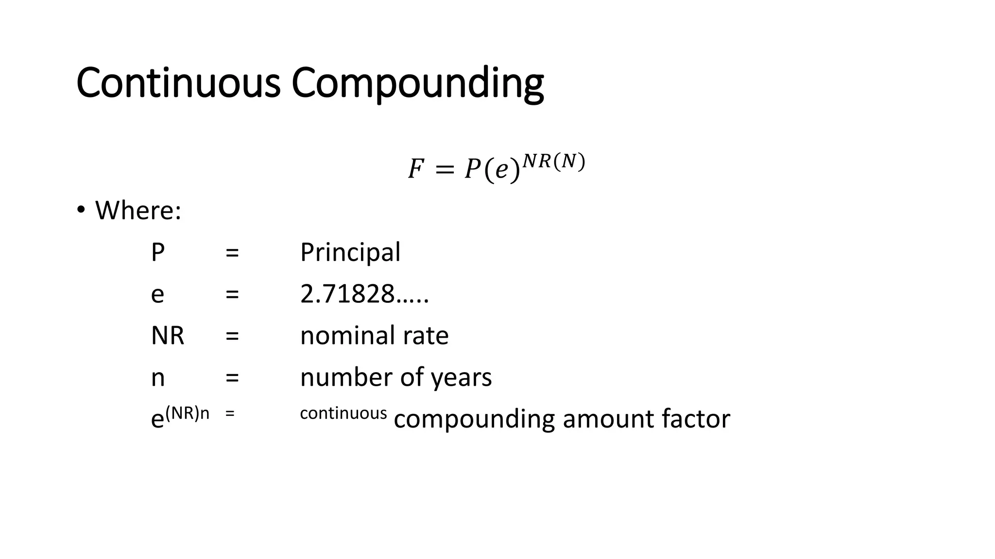Continuous Compounding
𝐹 = 𝑃(𝑒)𝑁𝑅(𝑁)
• Where:
P = Principal
e = 2.71828…..
NR = nominal rate
n = number of years
e(NR)n = continuous compounding amount factor
 