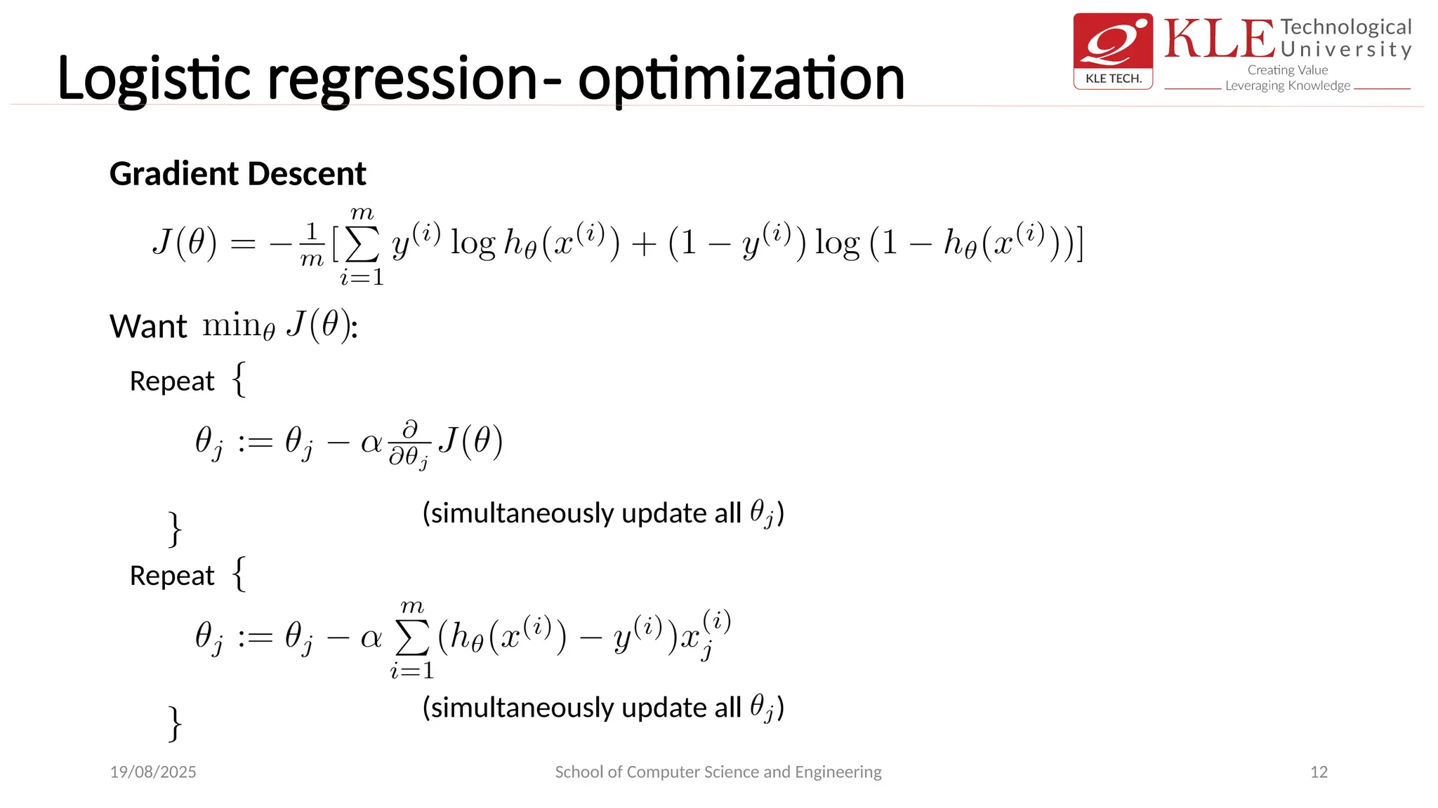 Logistic regression- optimization
19/08/2025 School of Computer Science and Engineering 12
Gradient Descent
Want :
Repeat
(simultaneously update all )
(simultaneously update all )
Repeat
 