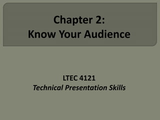 Chapter 2: 
Know Your Audience 
LTEC 4121 
Technical Presentation Skills 
 