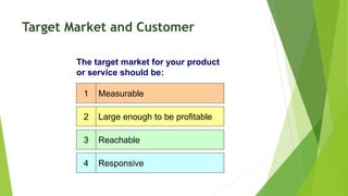 Target Market and Customer
The target market for your product
or service should be:
Measurable
Large enough to be profitable
Reachable
Responsive
1
2
3
4
 