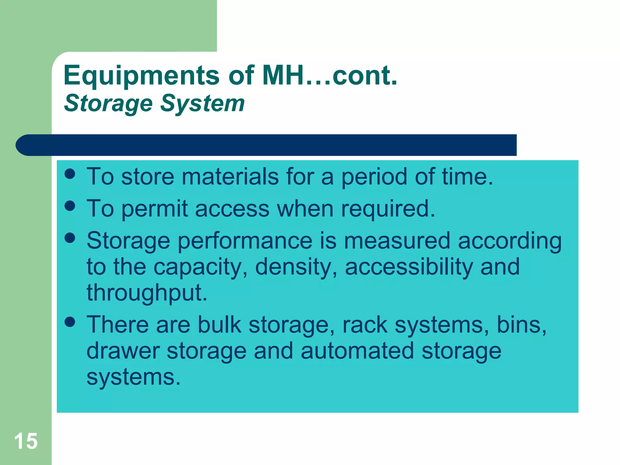 15
Equipments of MH…cont.
Storage System
 To store materials for a period of time.
 To permit access when required.
 Storage performance is measured according
to the capacity, density, accessibility and
throughput.
 There are bulk storage, rack systems, bins,
drawer storage and automated storage
systems.
 
