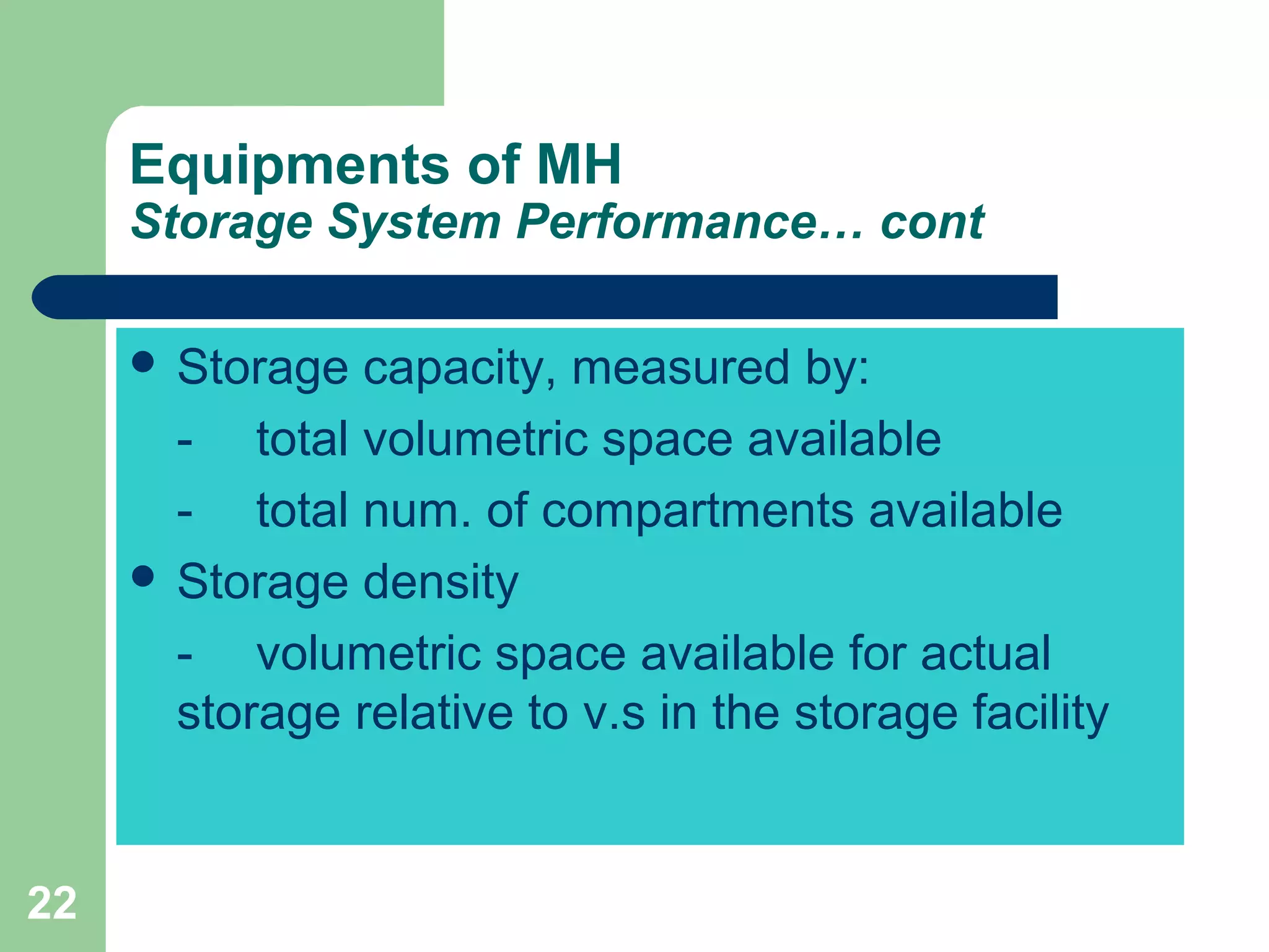 22
Equipments of MH
Storage System Performance… cont
 Storage capacity, measured by:
- total volumetric space available
- total num. of compartments available
 Storage density
- volumetric space available for actual
storage relative to v.s in the storage facility
 