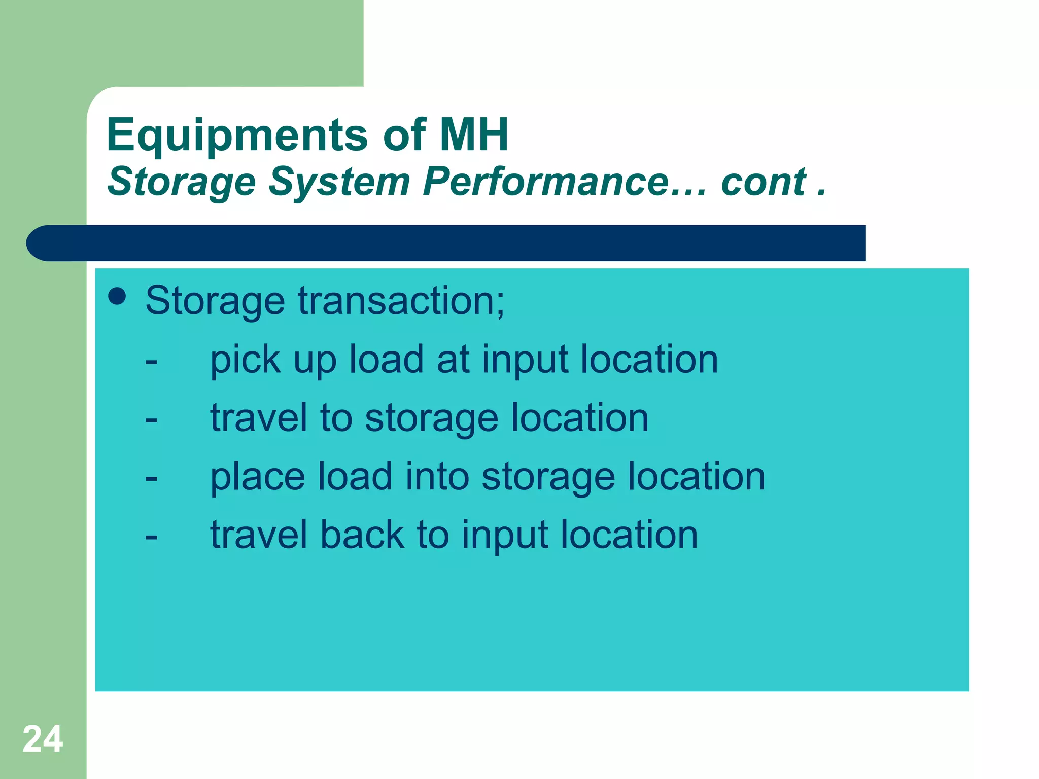 24
Equipments of MH
Storage System Performance… cont .
 Storage transaction;
- pick up load at input location
- travel to storage location
- place load into storage location
- travel back to input location
 