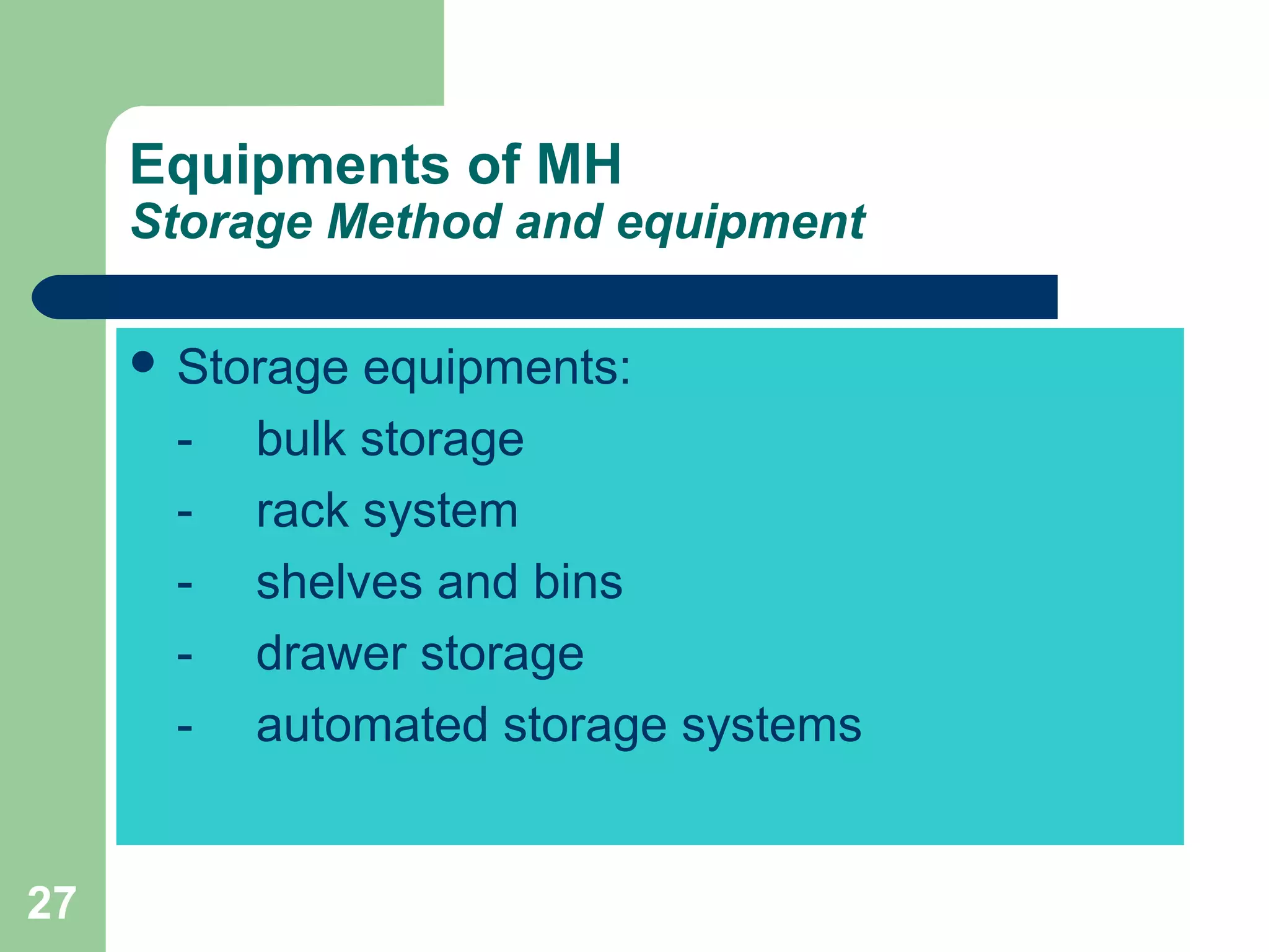 27
Equipments of MH
Storage Method and equipment
 Storage equipments:
- bulk storage
- rack system
- shelves and bins
- drawer storage
- automated storage systems
 
