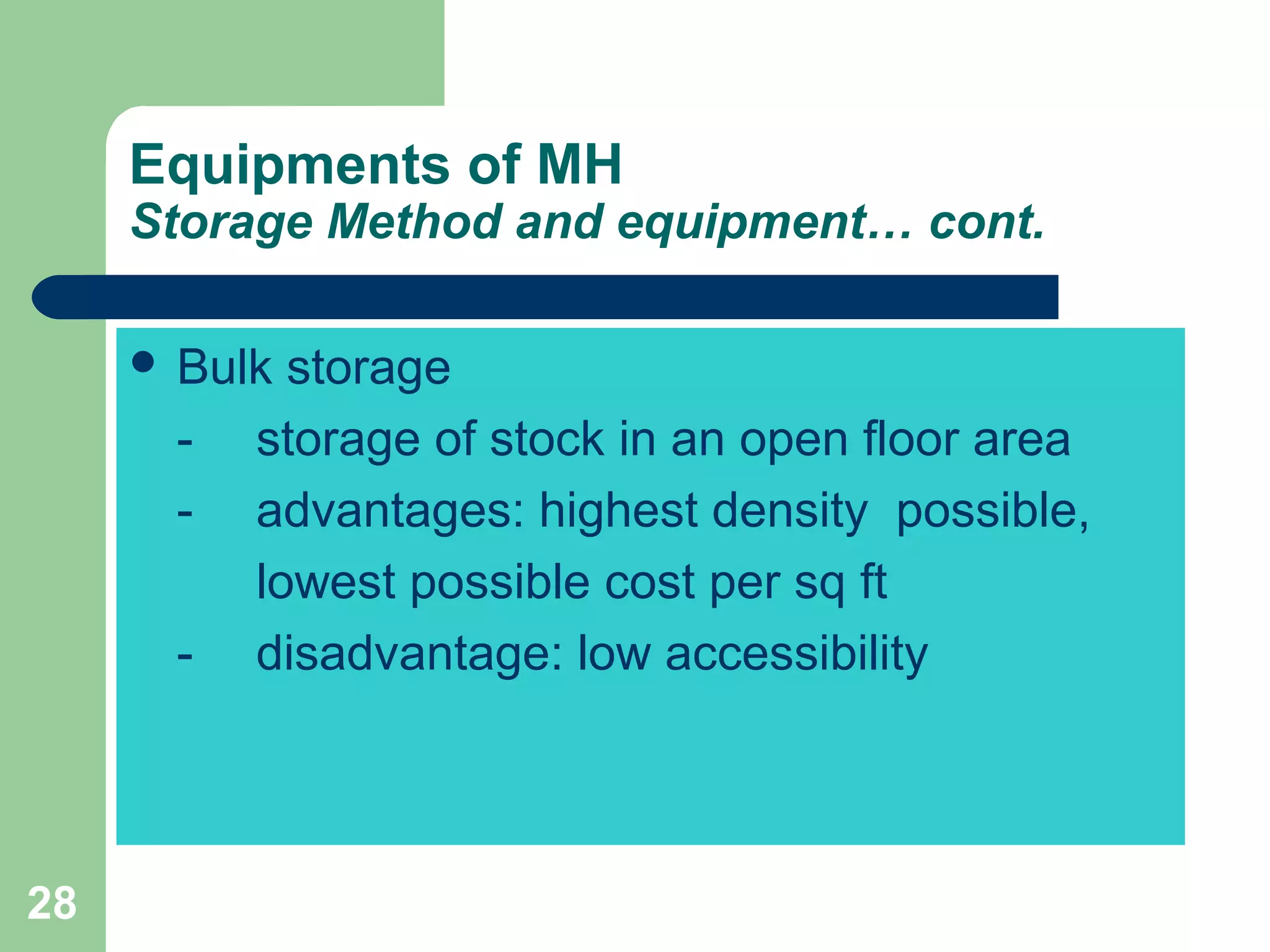 28
Equipments of MH
Storage Method and equipment… cont.
 Bulk storage
- storage of stock in an open floor area
- advantages: highest density possible,
lowest possible cost per sq ft
- disadvantage: low accessibility
 