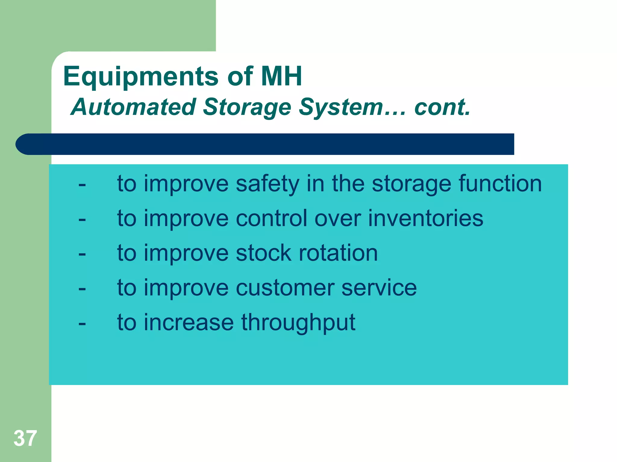 37
Equipments of MH
Automated Storage System… cont.
- to improve safety in the storage function
- to improve control over inventories
- to improve stock rotation
- to improve customer service
- to increase throughput
 