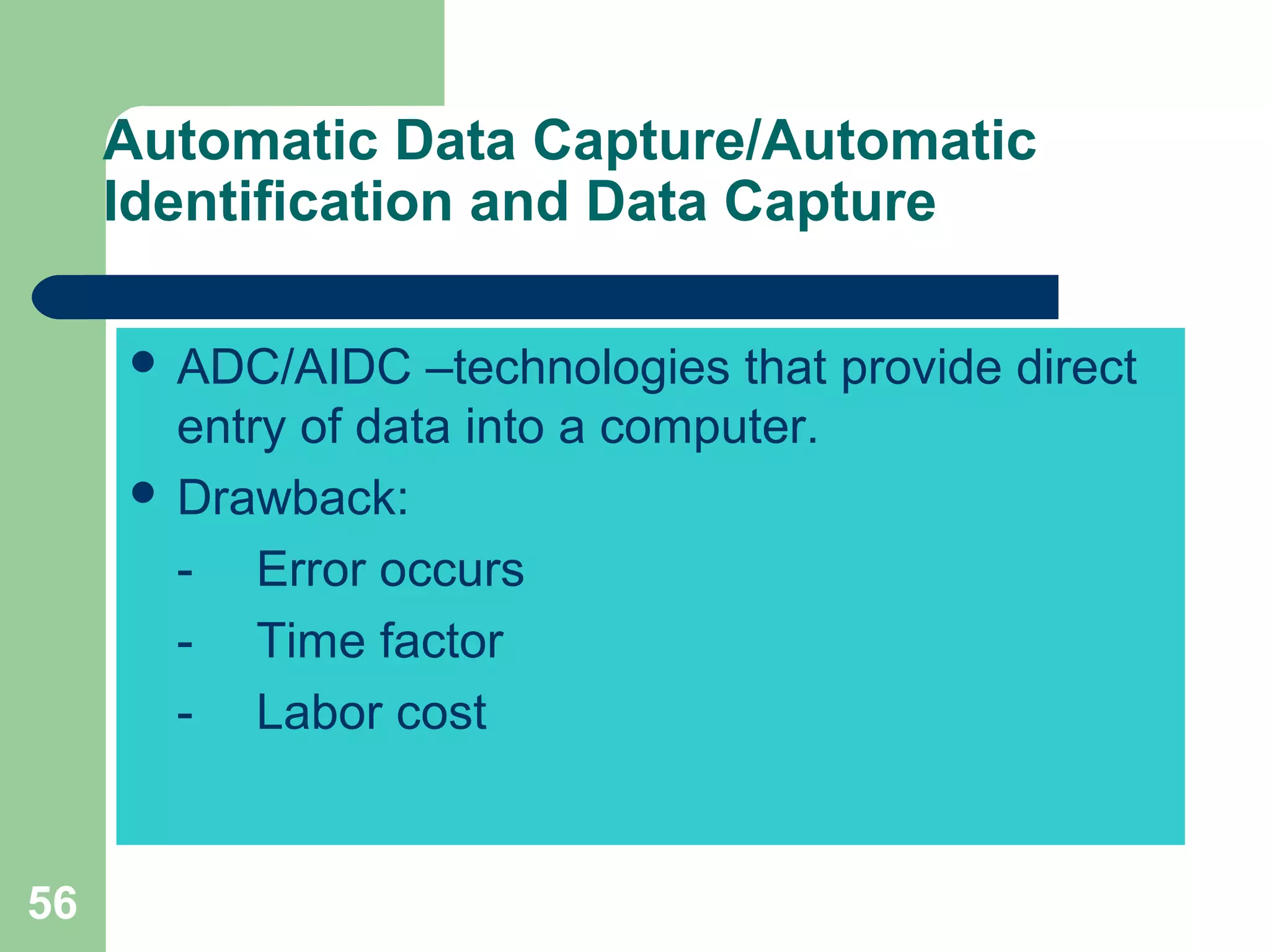 56
Automatic Data Capture/Automatic
Identification and Data Capture
 ADC/AIDC –technologies that provide direct
entry of data into a computer.
 Drawback:
- Error occurs
- Time factor
- Labor cost
 
