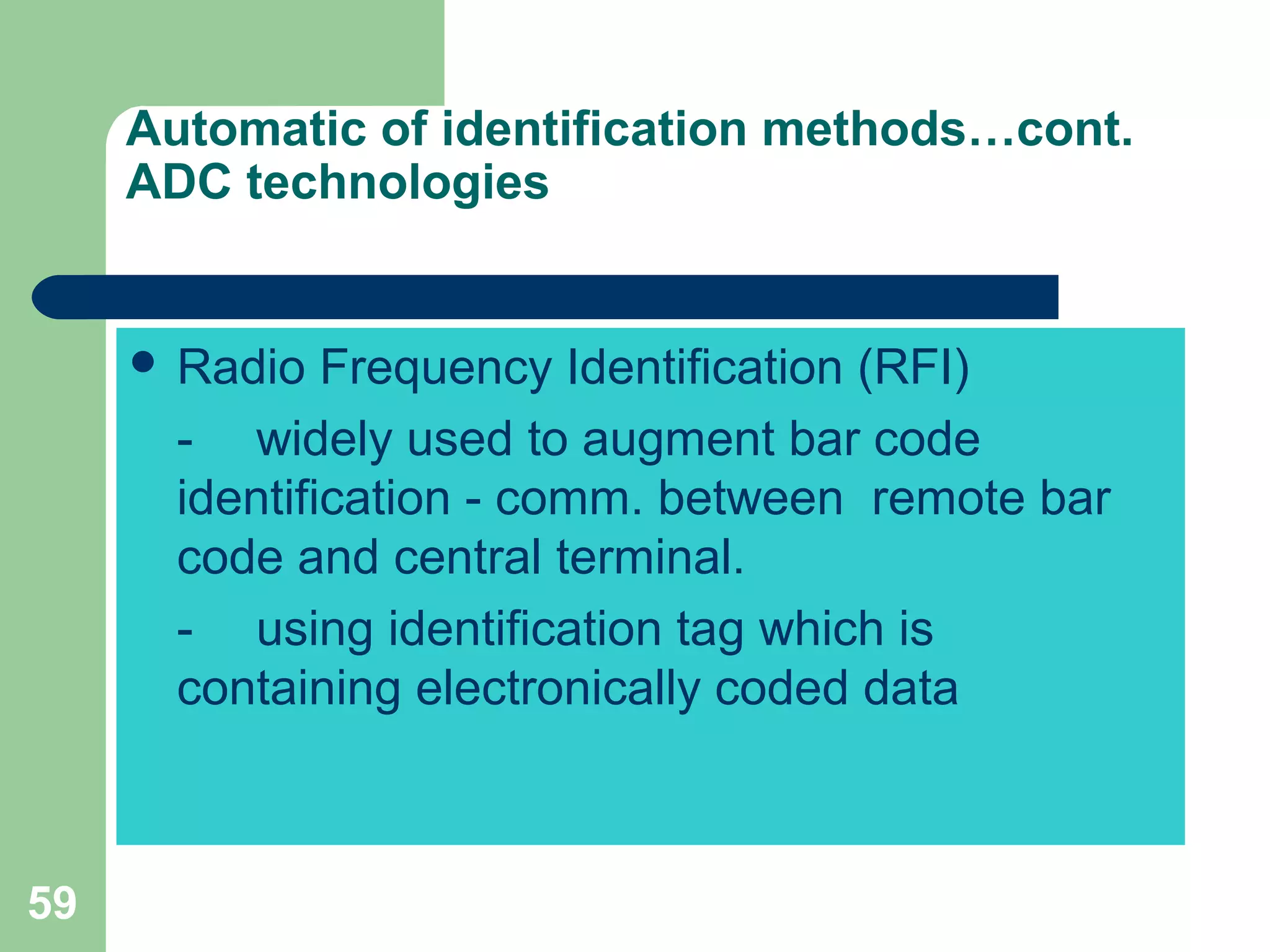 59
Automatic of identification methods…cont.
ADC technologies
 Radio Frequency Identification (RFI)
- widely used to augment bar code
identification - comm. between remote bar
code and central terminal.
- using identification tag which is
containing electronically coded data
 