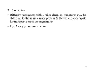 3. Competition
• Different substances with similar chemical structures may be
able bind to the same carrier protein & the therefore compute
for transport across the membrane
• E.g. AAs glycine and alanine
20
 