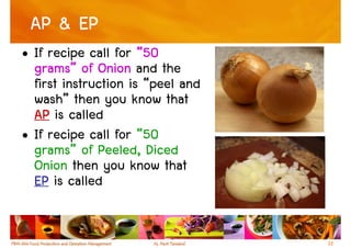 AP & EP
• If recipe call for “50
  grams”
  grams” of Onion and the
  first instruction is “peel and
  wash” then you know that
  AP is called
• If recipe call for “50
  grams” of Peeled, Diced
  Onion then you know that
  EP is called


                                   32
 
