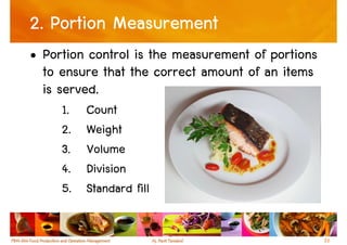 2. Portion Measurement
• Portion control is the measurement of portions
  to ensure that the correct amount of an items
  is served.
     1.   Count
     2.   Weight
     3.   Volume
     4.   Division
     5.   Standard fill


                                                   33
 