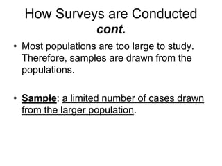 How Surveys are Conducted 
cont. 
• Most populations are too large to study. 
Therefore, samples are drawn from the 
populations. 
• Sample: a limited number of cases drawn 
from the larger population. 
 