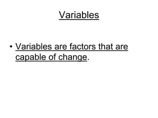 Variables 
• Variables are factors that are 
capable of change. 
 