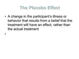 • A change in the participant’s illness or 
behavior that results from a belief that the 
treatment will have an effect, rather than 
the actual treatment 
• 
 