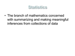 • The branch of mathematics concerned 
with summarizing and making meaningful 
inferences from collections of data 
 