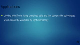 Applications
 Used to identify the living, unstained cells and thin bacteria like spirochetes
which cannot be visualized by light microscopy.
20
 