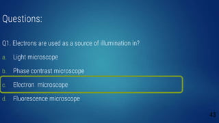Questions:
Q1. Electrons are used as a source of illumination in?
a. Light microscope
b. Phase contrast microscope
c. Electron microscope
d. Fluorescence microscope
43
 