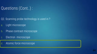Questions (Cont..) :
Q2. Scanning probe technology is used in ?
a. Light microscope
b. Phase contrast microscope
c. Electron microscope
d. Atomic force microscope
44
 