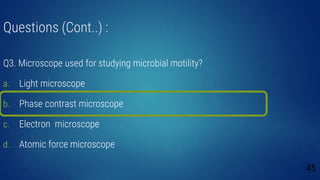 Questions (Cont..) :
Q3. Microscope used for studying microbial motility?
a. Light microscope
b. Phase contrast microscope
c. Electron microscope
d. Atomic force microscope
45
 