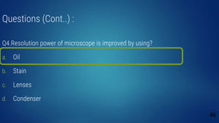 Questions (Cont..) :
Q4.Resolution power of microscope is improved by using?
a. Oil
b. Stain
c. Lenses
d. Condenser
46
 