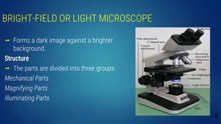 BRIGHT-FIELD OR LIGHT MICROSCOPE
 Forms a dark image against a brighter
background.
Structure
 The parts are divided into three groups:
Mechanical Parts
Magnifying Parts
Illuminating Parts
8
 