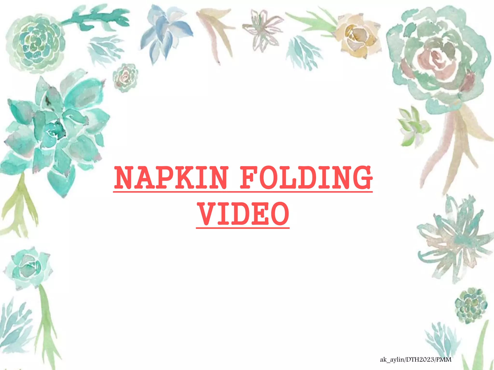 NAPKIN FOLDING
VIDEO
ak_aylin/DTH2023/PMM
 