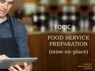 TOPIC 2
FOOD SERVICE
PREPARATION
(mise-en-place)
Owned by:
Aylin Kamaruddin
JPH/PMM
 
