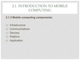 2.1 INTRODUCTION TO MOBILE
COMPUTING
2.1.3 Mobile computing components:
a) Infrastructure
b) Communications
c) Devices
d) Platform
e) Application
 