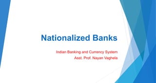 Nationalized Banks
Indian Banking and Currency System
Asst. Prof. Nayan Vaghela
 