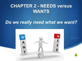 S
CHAPTER 2 - NEEDS versus
WANTS
Do we really need what we want?
 