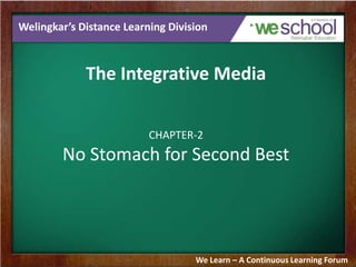 Welingkar’s Distance Learning Division

The Integrative Media
CHAPTER-2

No Stomach for Second Best

We Learn – A Continuous Learning Forum

 