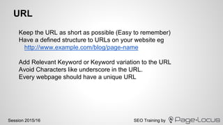 SEO Training bySession 2015/16
URL
Keep the URL as short as possible (Easy to remember)
Have a defined structure to URLs o...