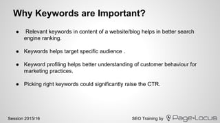 SEO Training bySession 2015/16
Why Keywords are Important?
● Relevant keywords in content of a website/blog helps in bette...