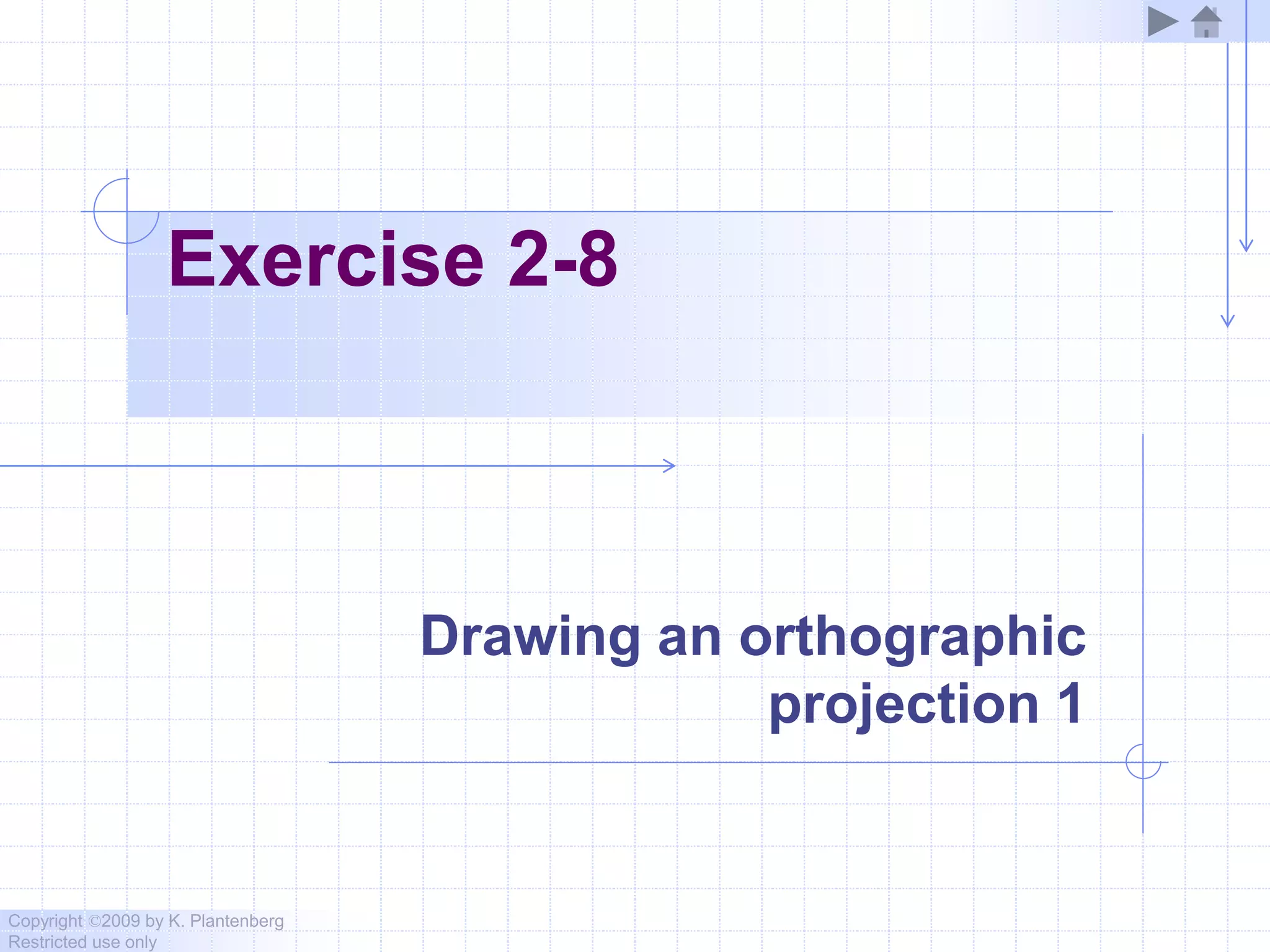 Copyright ©2009 by K. Plantenberg
Restricted use only
Exercise 2-8
Drawing an orthographic
projection 1
 